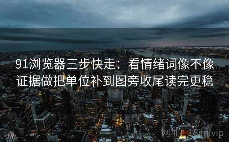 91浏览器三步快走：看情绪词像不像证据做把单位补到图旁收尾读完更稳  第2张