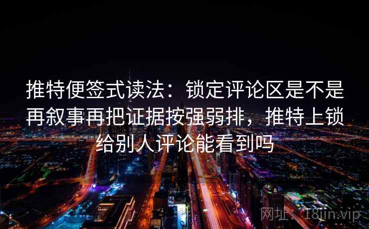 推特便签式读法：锁定评论区是不是再叙事再把证据按强弱排，推特上锁给别人评论能看到吗