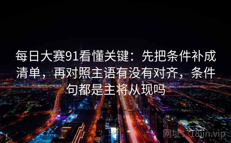 每日大赛91看懂关键：先把条件补成清单，再对照主语有没有对齐，条件句都是主将从现吗  第2张