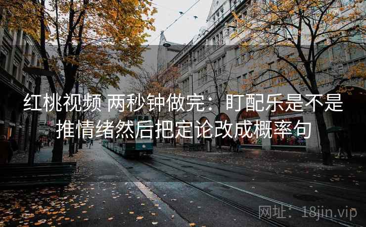 红桃视频 两秒钟做完：盯配乐是不是推情绪然后把定论改成概率句  第2张