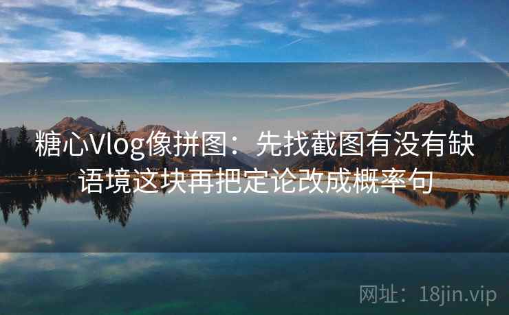 糖心Vlog像拼图：先找截图有没有缺语境这块再把定论改成概率句  第2张