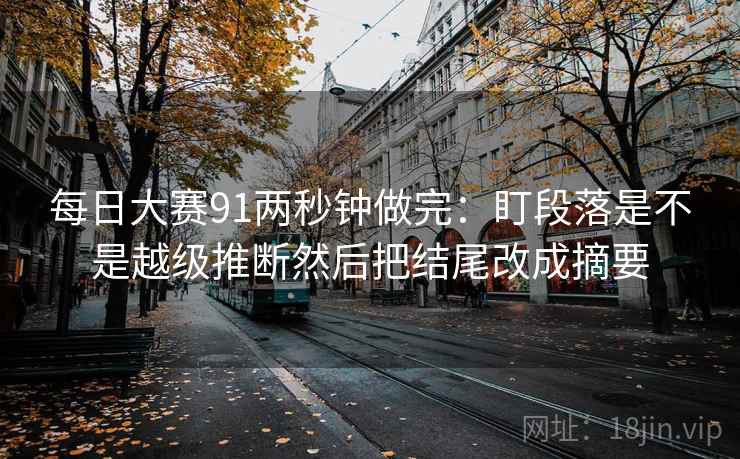 每日大赛91两秒钟做完：盯段落是不是越级推断然后把结尾改成摘要  第2张
