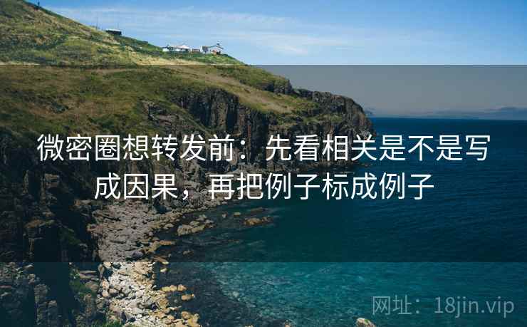 微密圈想转发前：先看相关是不是写成因果，再把例子标成例子