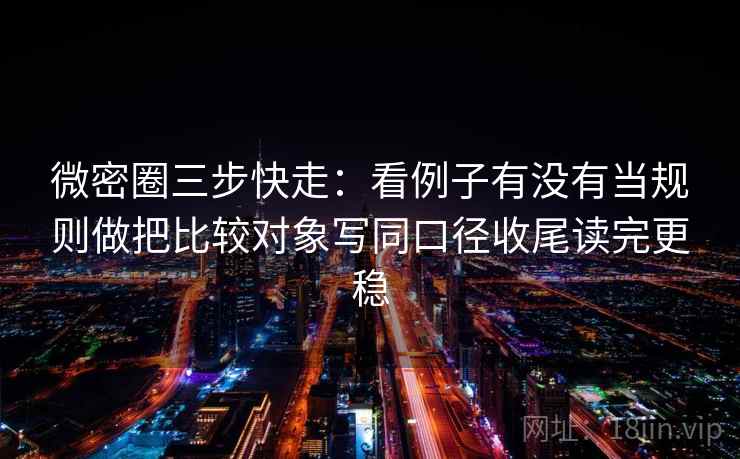 微密圈三步快走：看例子有没有当规则做把比较对象写同口径收尾读完更稳  第2张