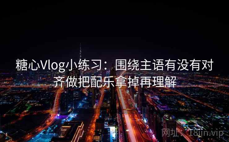 糖心Vlog小练习：围绕主语有没有对齐做把配乐拿掉再理解