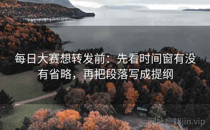 每日大赛想转发前：先看时间窗有没有省略，再把段落写成提纲  第2张