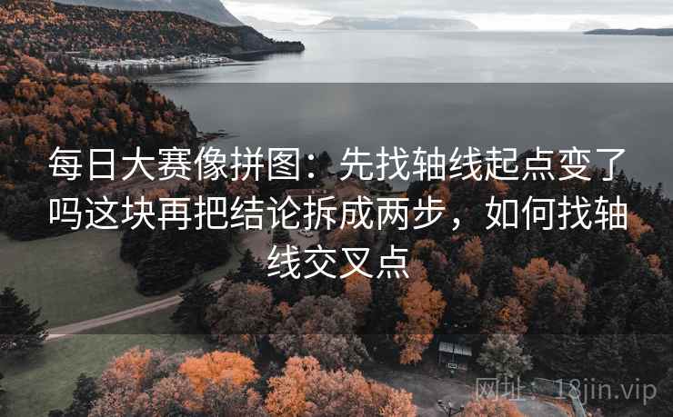 每日大赛像拼图：先找轴线起点变了吗这块再把结论拆成两步，如何找轴线交叉点