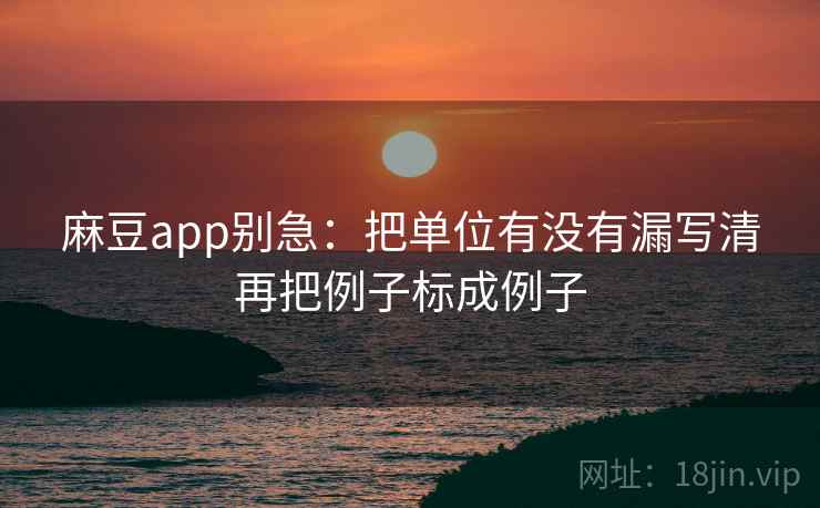麻豆app别急：把单位有没有漏写清再把例子标成例子