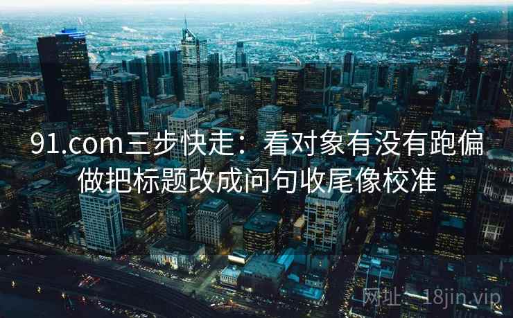 91.com三步快走：看对象有没有跑偏做把标题改成问句收尾像校准  第2张