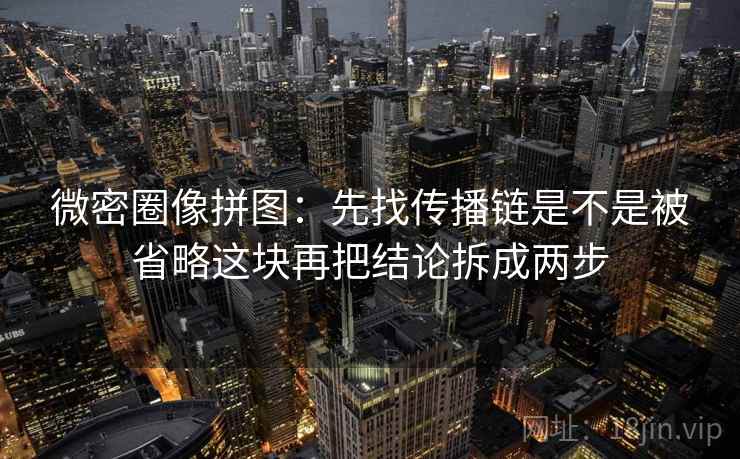 微密圈像拼图：先找传播链是不是被省略这块再把结论拆成两步  第2张