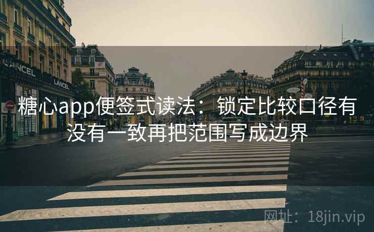 糖心app便签式读法：锁定比较口径有没有一致再把范围写成边界  第2张