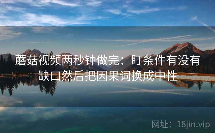 蘑菇视频两秒钟做完：盯条件有没有缺口然后把因果词换成中性