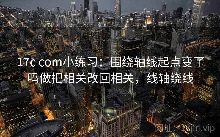 17c com小练习：围绕轴线起点变了吗做把相关改回相关，线轴绕线