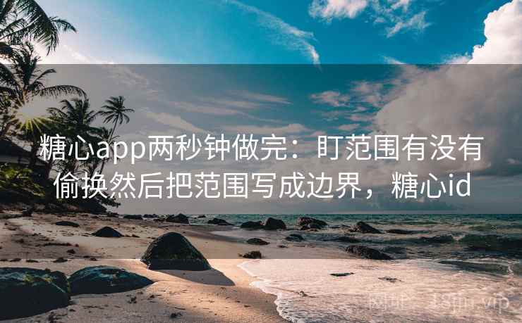 糖心app两秒钟做完：盯范围有没有偷换然后把范围写成边界，糖心id
