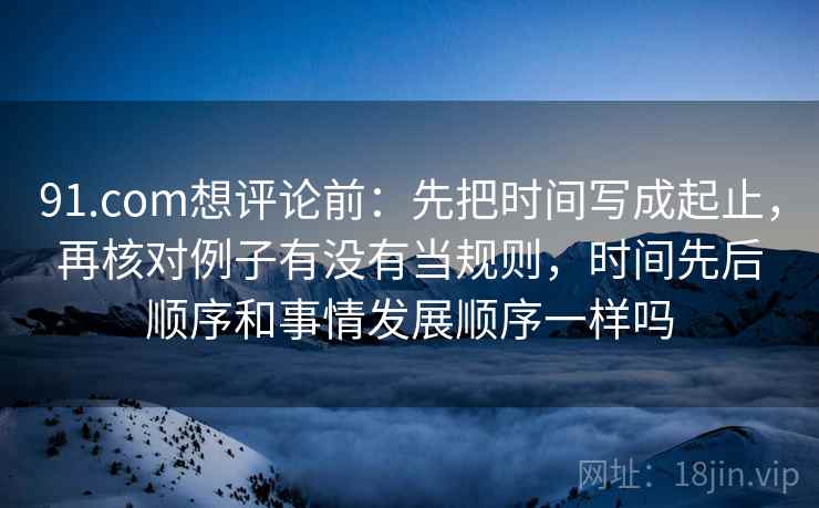 91.com想评论前：先把时间写成起止，再核对例子有没有当规则，时间先后顺序和事情发展顺序一样吗