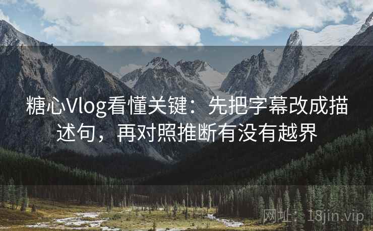 糖心Vlog看懂关键：先把字幕改成描述句，再对照推断有没有越界
