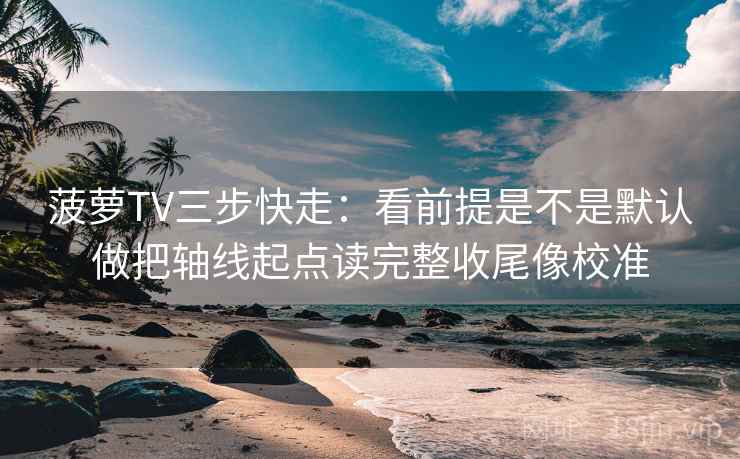 菠萝TV三步快走：看前提是不是默认做把轴线起点读完整收尾像校准  第2张