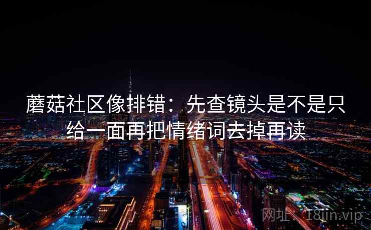 蘑菇社区像排错：先查镜头是不是只给一面再把情绪词去掉再读  第2张