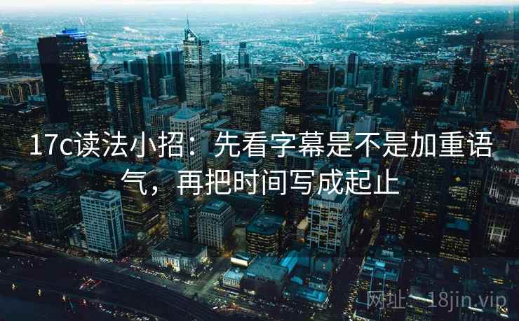 17c读法小招：先看字幕是不是加重语气，再把时间写成起止  第2张