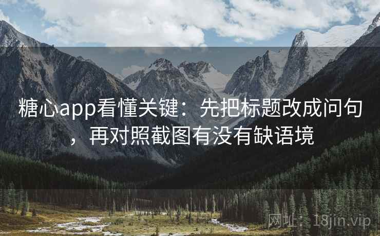 糖心app看懂关键：先把标题改成问句，再对照截图有没有缺语境