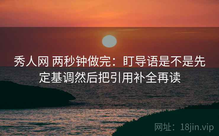 秀人网 两秒钟做完：盯导语是不是先定基调然后把引用补全再读  第2张