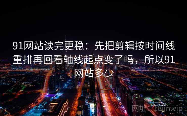 91网站读完更稳：先把剪辑按时间线重排再回看轴线起点变了吗，所以91网站多少  第2张