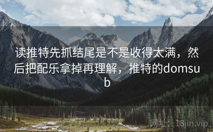 读推特先抓结尾是不是收得太满，然后把配乐拿掉再理解，推特的domsub  第2张