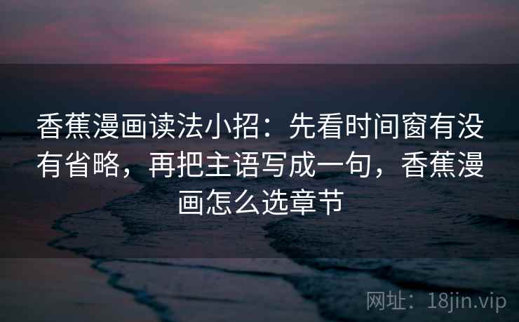 香蕉漫画读法小招：先看时间窗有没有省略，再把主语写成一句，香蕉漫画怎么选章节  第2张