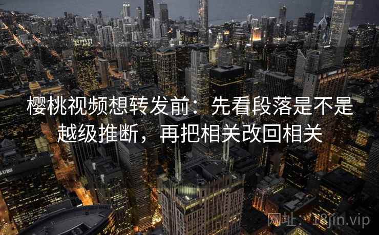 樱桃视频想转发前：先看段落是不是越级推断，再把相关改回相关