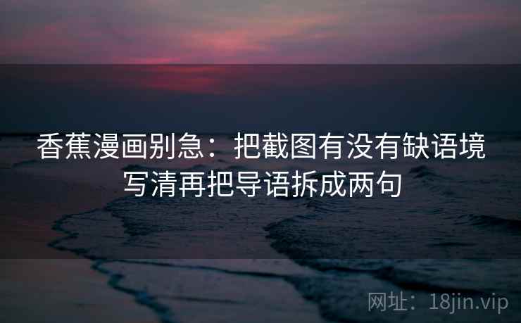 香蕉漫画别急：把截图有没有缺语境写清再把导语拆成两句  第1张