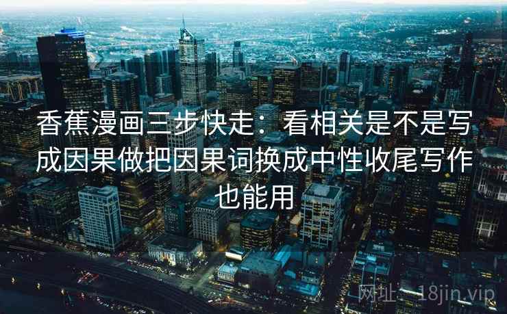 香蕉漫画三步快走：看相关是不是写成因果做把因果词换成中性收尾写作也能用  第2张
