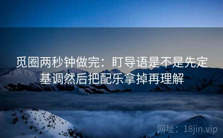 觅圈两秒钟做完：盯导语是不是先定基调然后把配乐拿掉再理解