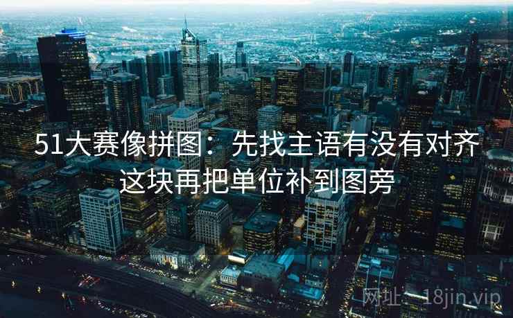 51大赛像拼图：先找主语有没有对齐这块再把单位补到图旁