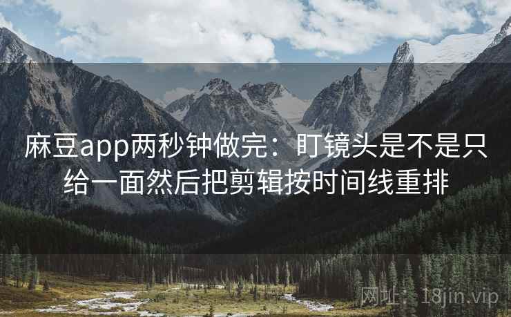 麻豆app两秒钟做完：盯镜头是不是只给一面然后把剪辑按时间线重排  第2张