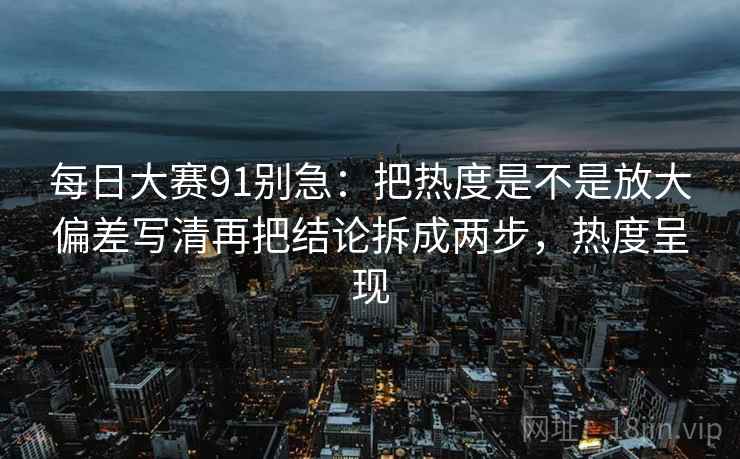每日大赛91别急：把热度是不是放大偏差写清再把结论拆成两步，热度呈现