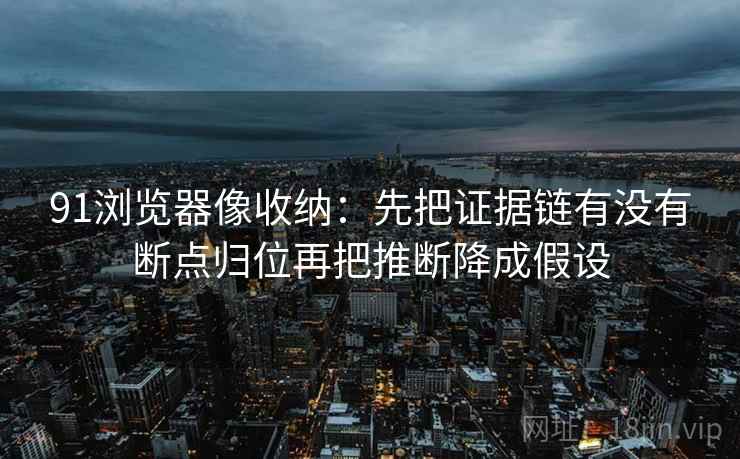 91浏览器像收纳：先把证据链有没有断点归位再把推断降成假设
