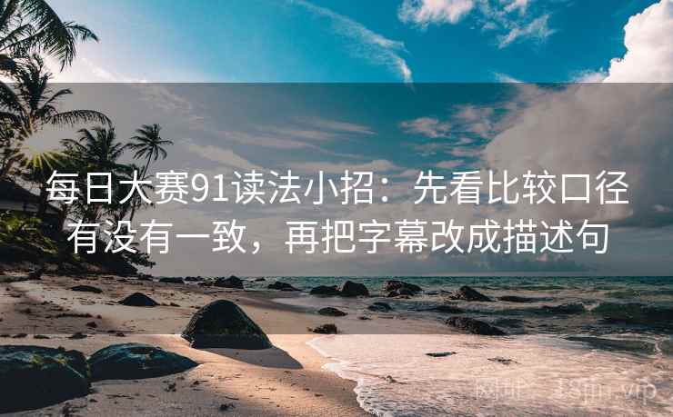 每日大赛91读法小招：先看比较口径有没有一致，再把字幕改成描述句