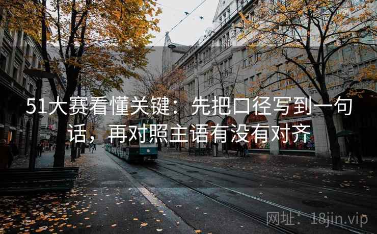 51大赛看懂关键：先把口径写到一句话，再对照主语有没有对齐  第2张