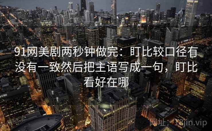 91网美剧两秒钟做完：盯比较口径有没有一致然后把主语写成一句，盯比看好在哪  第2张