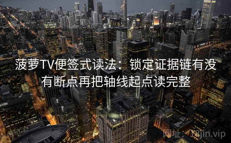 菠萝TV便签式读法：锁定证据链有没有断点再把轴线起点读完整