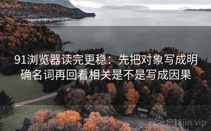 91浏览器读完更稳：先把对象写成明确名词再回看相关是不是写成因果