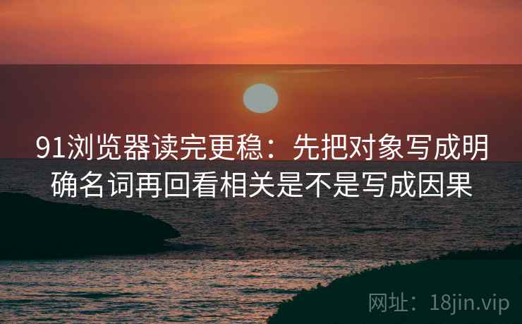 91浏览器读完更稳：先把对象写成明确名词再回看相关是不是写成因果  第2张