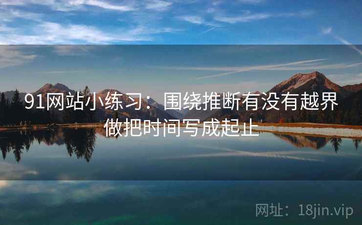 91网站小练习：围绕推断有没有越界做把时间写成起止
