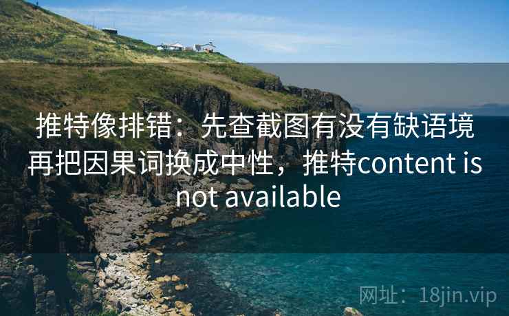 推特像排错：先查截图有没有缺语境再把因果词换成中性，推特content is not available