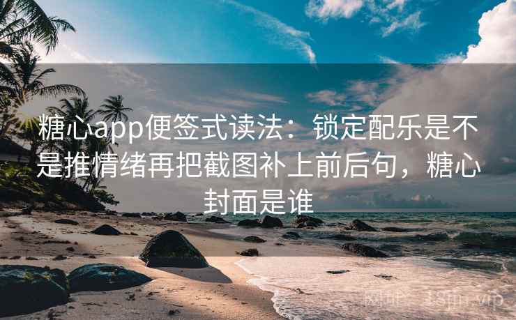 糖心app便签式读法：锁定配乐是不是推情绪再把截图补上前后句，糖心封面是谁