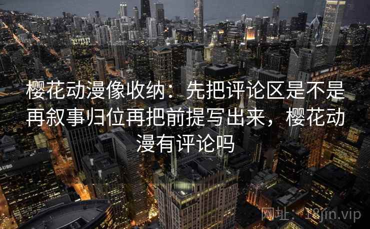 樱花动漫像收纳：先把评论区是不是再叙事归位再把前提写出来，樱花动漫有评论吗  第2张