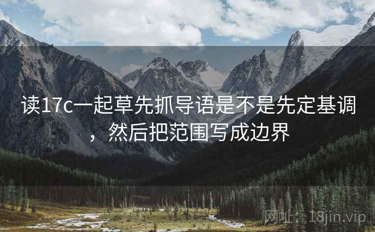 读17c一起草先抓导语是不是先定基调，然后把范围写成边界