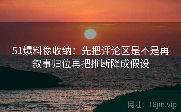 51爆料像收纳：先把评论区是不是再叙事归位再把推断降成假设  第2张