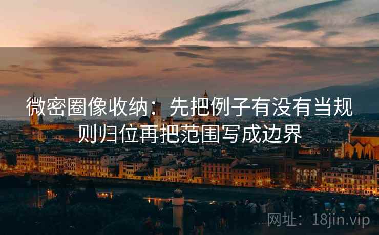 微密圈像收纳：先把例子有没有当规则归位再把范围写成边界  第2张