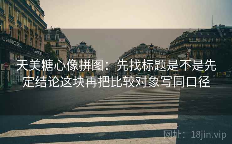 天美糖心像拼图：先找标题是不是先定结论这块再把比较对象写同口径  第2张